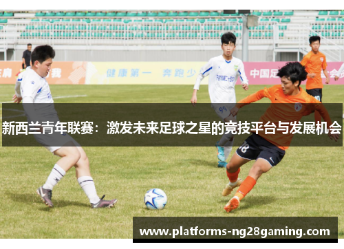 新西兰青年联赛：激发未来足球之星的竞技平台与发展机会
