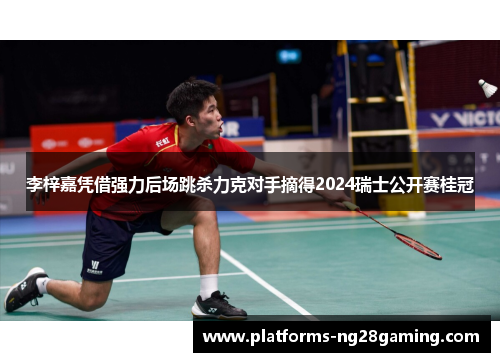 李梓嘉凭借强力后场跳杀力克对手摘得2024瑞士公开赛桂冠