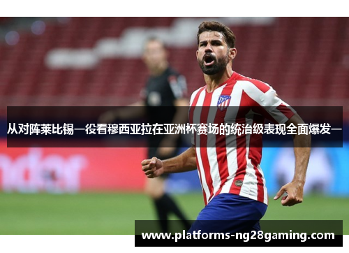 从对阵莱比锡一役看穆西亚拉在亚洲杯赛场的统治级表现全面爆发一
