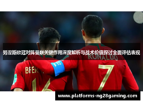 努涅斯欧冠对阵曼联关键作用深度解析与战术价值探讨全面评估表现