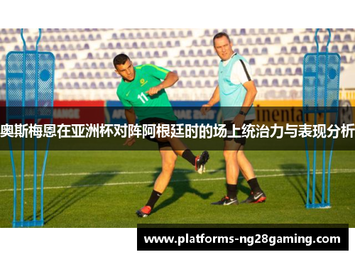 奥斯梅恩在亚洲杯对阵阿根廷时的场上统治力与表现分析