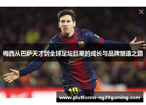 梅西从巴萨天才到全球足坛巨星的成长与品牌塑造之路 梅西从巴萨天才到全球足坛巨星的成长与品牌塑造之路