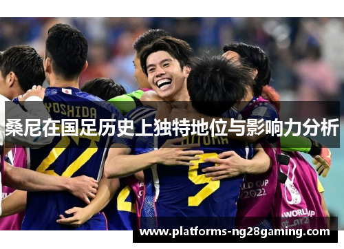 桑尼在国足历史上独特地位与影响力分析 桑尼在国足历史上独特地位与影响力分析