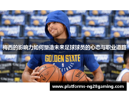 梅西的影响力如何塑造未来足球球员的心态与职业道路 梅西的影响力如何塑造未来足球球员的心态与职业道路