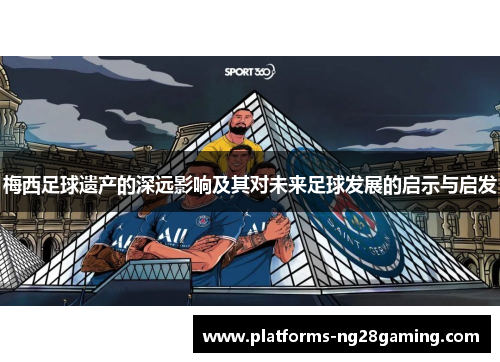 梅西足球遗产的深远影响及其对未来足球发展的启示与启发 梅西足球遗产的深远影响及其对未来足球发展的启示与启发