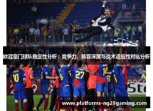 欧冠豪门球队稳定性分析：竞争力、阵容深度与战术适应性对比分析