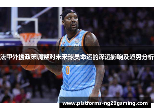 法甲外援政策调整对未来球员命运的深远影响及趋势分析