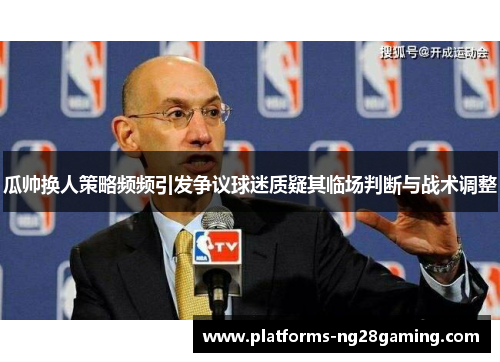 瓜帅换人策略频频引发争议球迷质疑其临场判断与战术调整