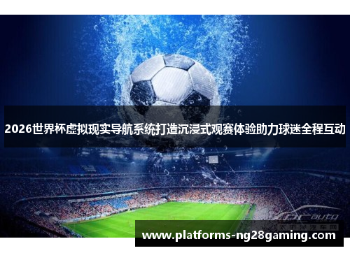 2026世界杯虚拟现实导航系统打造沉浸式观赛体验助力球迷全程互动