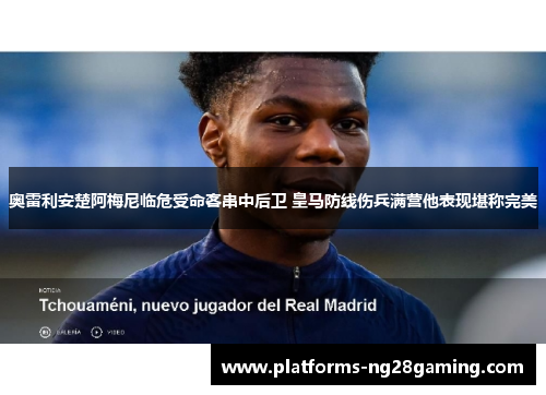 奥雷利安楚阿梅尼临危受命客串中后卫 皇马防线伤兵满营他表现堪称完美