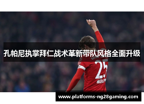 孔帕尼执掌拜仁战术革新带队风格全面升级