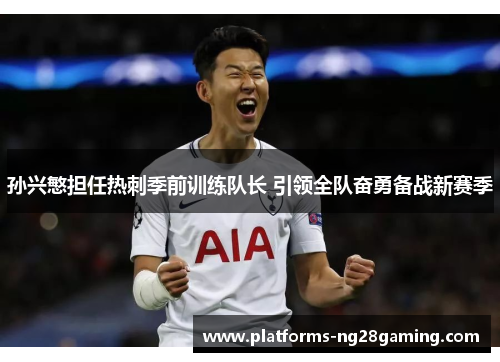 孙兴慜担任热刺季前训练队长 引领全队奋勇备战新赛季
