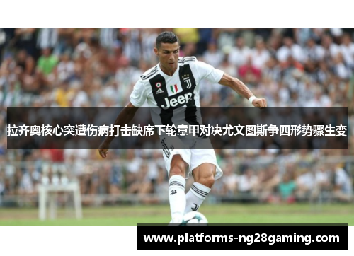 拉齐奥核心突遭伤病打击缺席下轮意甲对决尤文图斯争四形势骤生变