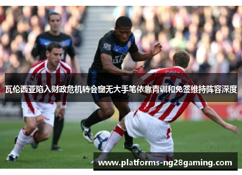 瓦伦西亚陷入财政危机转会窗无大手笔依靠青训和免签维持阵容深度