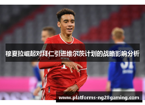 穆夏拉崛起对拜仁引进维尔茨计划的战略影响分析