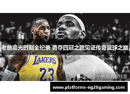 老詹高光时刻全纪录 勇夺四冠之路见证传奇篮球之巅