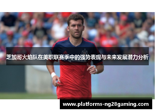 芝加哥火焰队在美职联赛季中的强势表现与未来发展潜力分析