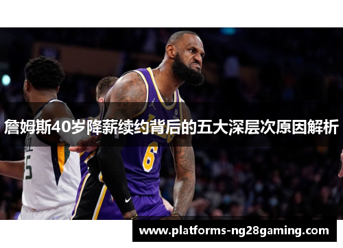 詹姆斯40岁降薪续约背后的五大深层次原因解析 詹姆斯40岁降薪续约背后的五大深层次原因解析