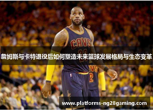 詹姆斯与卡特退役后如何塑造未来篮球发展格局与生态变革 詹姆斯与卡特退役后如何塑造未来篮球发展格局与生态变革