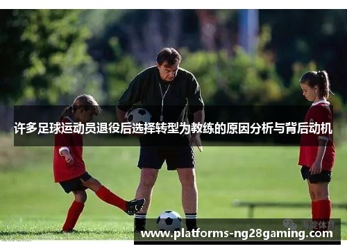 许多足球运动员退役后选择转型为教练的原因分析与背后动机 许多足球运动员退役后选择转型为教练的原因分析与背后动机