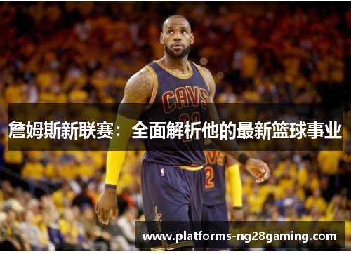 詹姆斯新联赛:全面解析他的最新篮球事业 詹姆斯新联赛:全面解析他的最新篮球事业