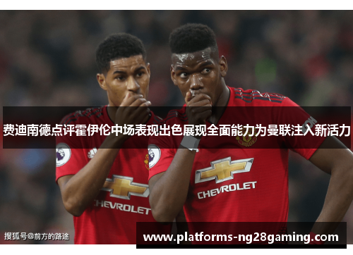 费迪南德点评霍伊伦中场表现出色展现全面能力为曼联注入新活力 费迪南德点评霍伊伦中场表现出色展现全面能力为曼联注入新活力