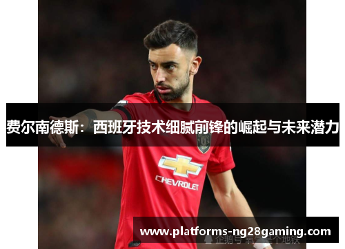 费尔南德斯:西班牙技术细腻前锋的崛起与未来潜力 费尔南德斯:西班牙技术细腻前锋的崛起与未来潜力