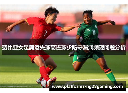 赞比亚女足奥运失球高进球少防守漏洞频现问题分析 赞比亚女足奥运失球高进球少防守漏洞频现问题分析
