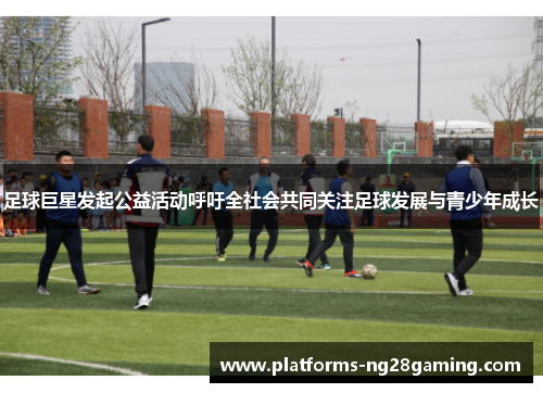 足球巨星发起公益活动呼吁全社会共同关注足球发展与青少年成长 足球巨星发起公益活动呼吁全社会共同关注足球发展与青少年成长