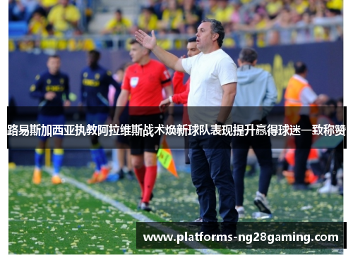 路易斯加西亚执教阿拉维斯战术焕新球队表现提升赢得球迷一致称赞 路易斯加西亚执教阿拉维斯战术焕新球队表现提升赢得球迷一致称赞