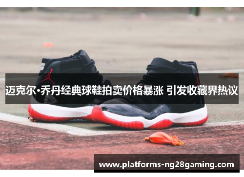 迈克尔·乔丹经典球鞋拍卖价格暴涨 引发收藏界热议 迈克尔·乔丹经典球鞋拍卖价格暴涨 引发收藏界热议