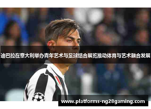 迪巴拉在意大利举办青年艺术与足球结合展览推动体育与艺术融合发展 迪巴拉在意大利举办青年艺术与足球结合展览推动体育与艺术融合发展