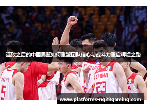 连败之后的中国男篮如何重塑团队信心与战斗力重启辉煌之路 连败之后的中国男篮如何重塑团队信心与战斗力重启辉煌之路