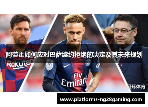 阿劳霍如何应对巴萨续约拒绝的决定及其未来规划 阿劳霍如何应对巴萨续约拒绝的决定及其未来规划