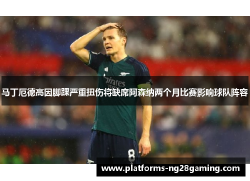 马丁厄德高因脚踝严重扭伤将缺席阿森纳两个月比赛影响球队阵容 马丁厄德高因脚踝严重扭伤将缺席阿森纳两个月比赛影响球队阵容