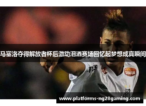 马塞洛夺得解放者杯后激动泪洒赛场回忆起梦想成真瞬间 马塞洛夺得解放者杯后激动泪洒赛场回忆起梦想成真瞬间