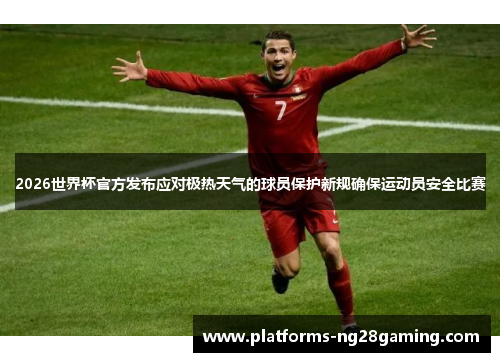 2026世界杯官方发布应对极热天气的球员保护新规确保运动员安全比赛 2026世界杯官方发布应对极热天气的球员保护新规确保运动员安全比赛