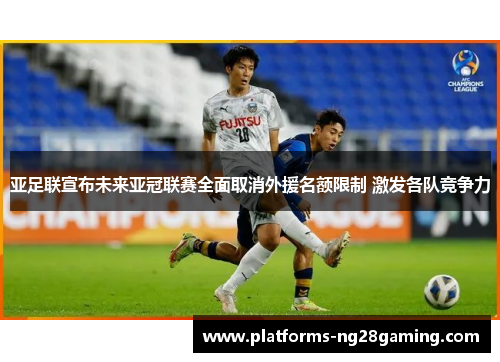 亚足联宣布未来亚冠联赛全面取消外援名额限制 激发各队竞争力 亚足联宣布未来亚冠联赛全面取消外援名额限制 激发各队竞争力