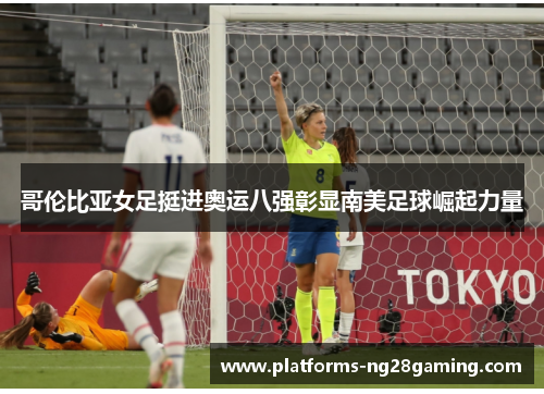 哥伦比亚女足挺进奥运八强彰显南美足球崛起力量 哥伦比亚女足挺进奥运八强彰显南美足球崛起力量