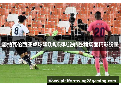恩纳瓦伦西亚点球建功助球队逆转胜利场面精彩纷呈